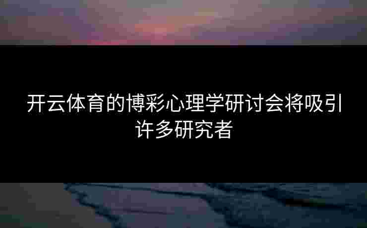 开云体育的博彩心理学研讨会将吸引许多研究者