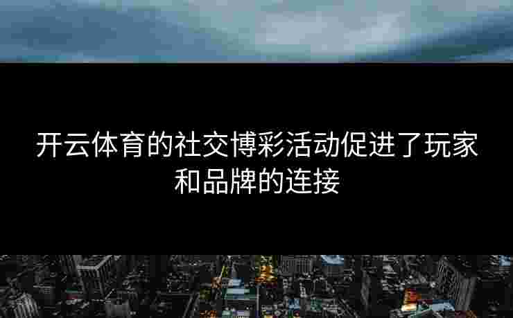 开云体育的社交博彩活动促进了玩家和品牌的连接