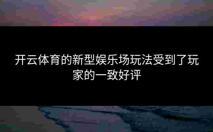 开云体育的新型娱乐场玩法受到了玩家的一致好评