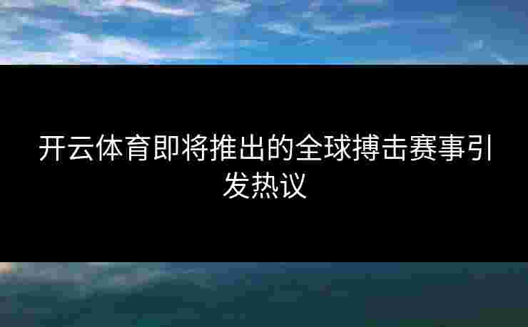 开云体育即将推出的全球搏击赛事引发热议