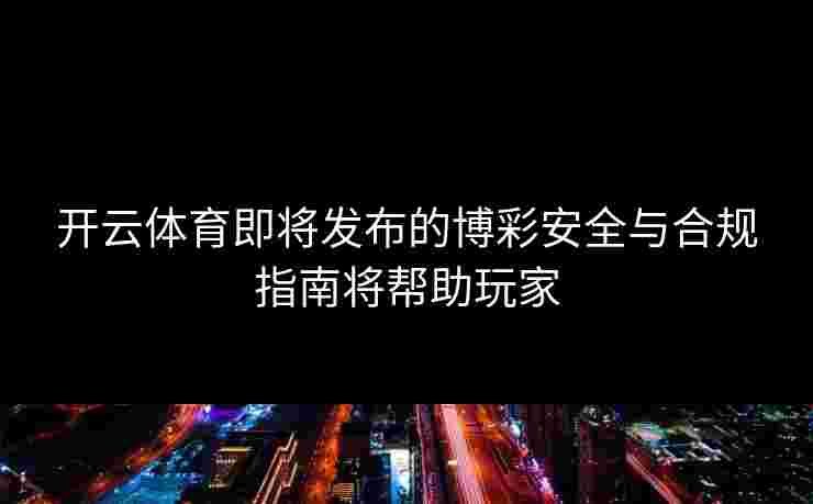 开云体育即将发布的博彩安全与合规指南将帮助玩家