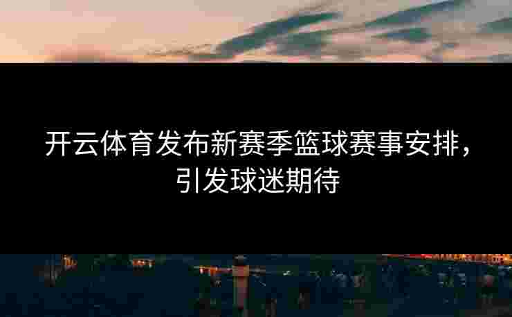 开云体育发布新赛季篮球赛事安排，引发球迷期待