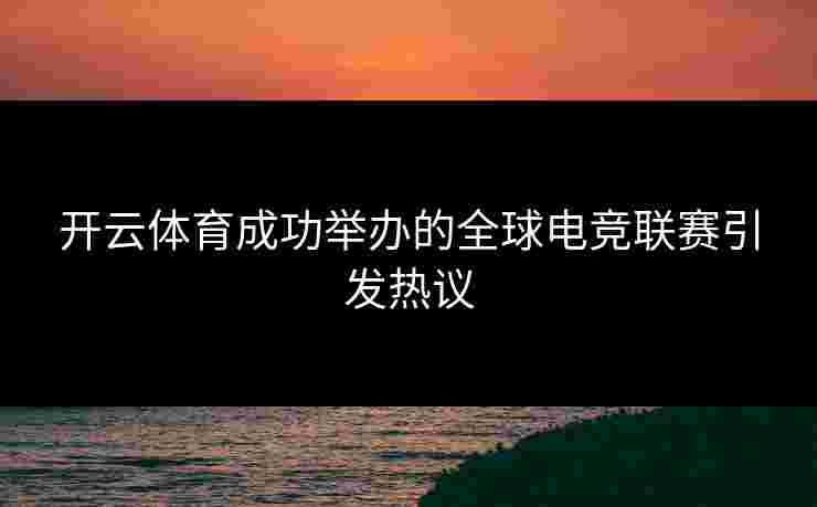 开云体育成功举办的全球电竞联赛引发热议