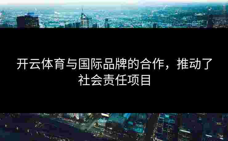 开云体育与国际品牌的合作，推动了社会责任项目