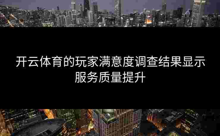 开云体育的玩家满意度调查结果显示服务质量提升