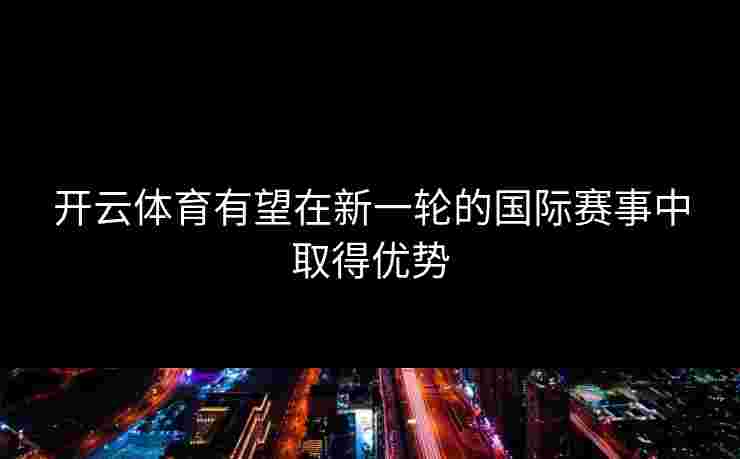 开云体育有望在新一轮的国际赛事中取得优势