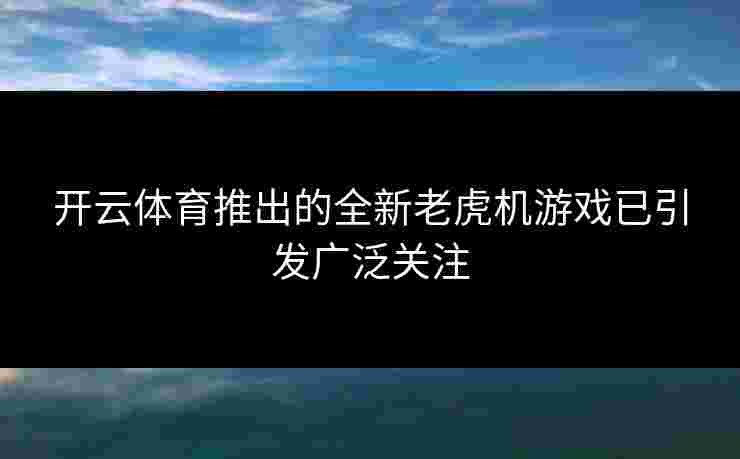 开云体育推出的全新老虎机游戏已引发广泛关注