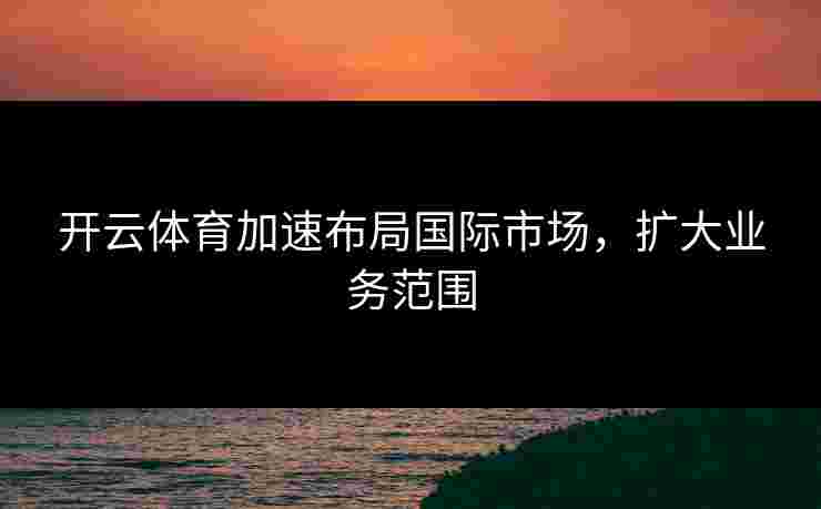 开云体育加速布局国际市场，扩大业务范围