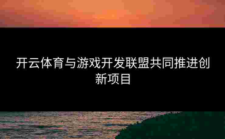 开云体育与游戏开发联盟共同推进创新项目