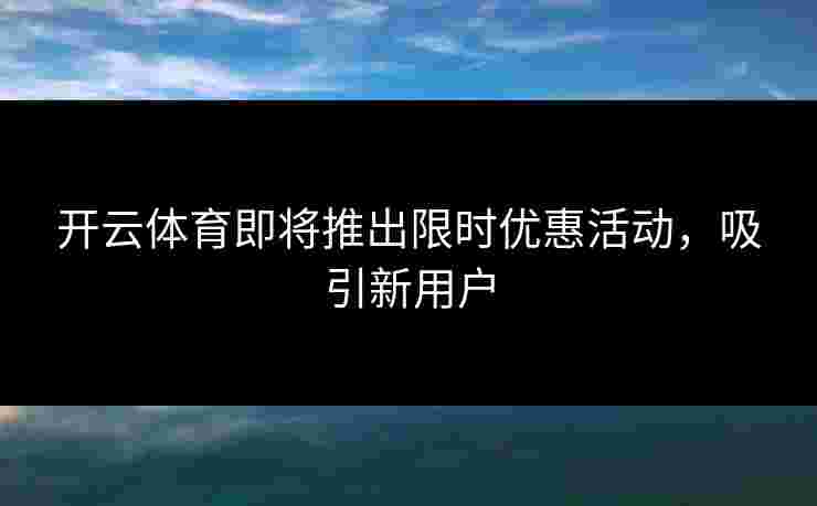 开云体育即将推出限时优惠活动，吸引新用户