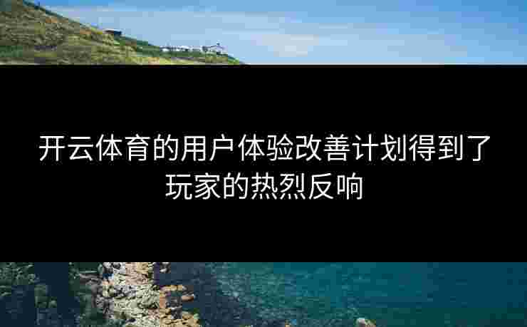 开云体育的用户体验改善计划得到了玩家的热烈反响