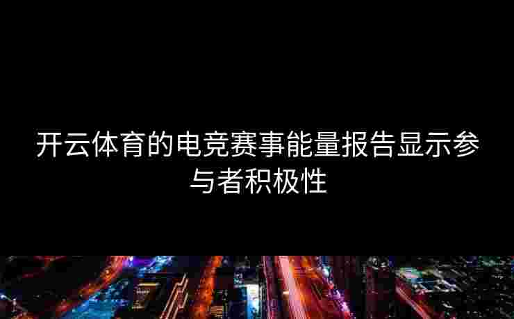 开云体育的电竞赛事能量报告显示参与者积极性