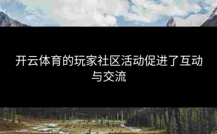 开云体育的玩家社区活动促进了互动与交流