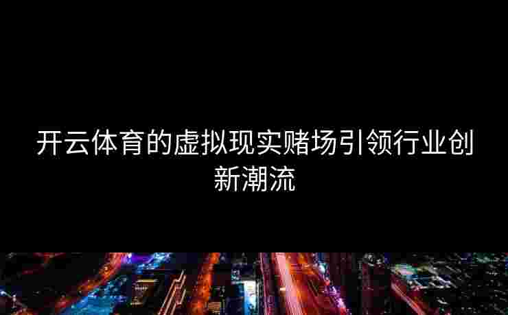 开云体育的虚拟现实赌场引领行业创新潮流