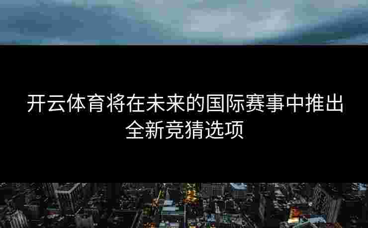 开云体育将在未来的国际赛事中推出全新竞猜选项