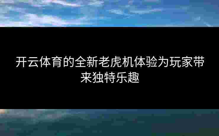 开云体育的全新老虎机体验为玩家带来独特乐趣