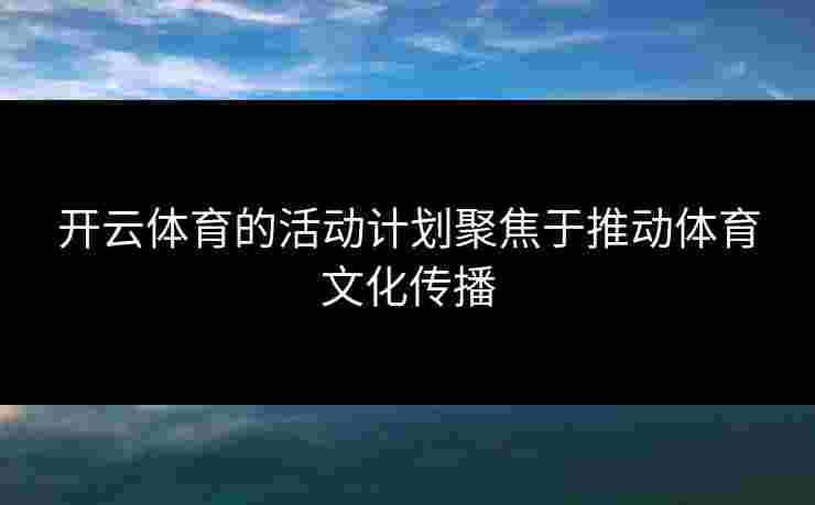 开云体育的活动计划聚焦于推动体育文化传播