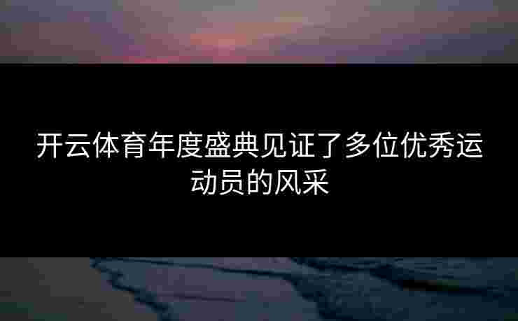 开云体育年度盛典见证了多位优秀运动员的风采