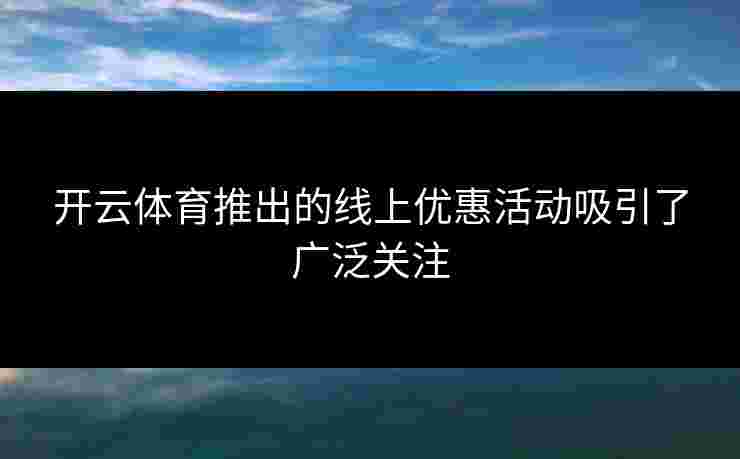 开云体育推出的线上优惠活动吸引了广泛关注