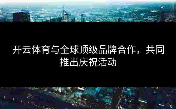 开云体育与全球顶级品牌合作，共同推出庆祝活动