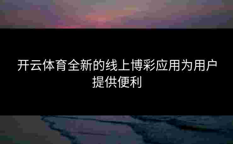 开云体育全新的线上博彩应用为用户提供便利