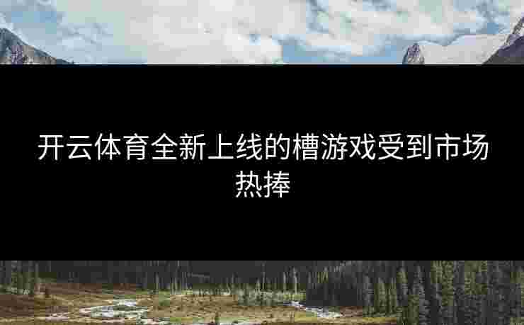 开云体育全新上线的槽游戏受到市场热捧