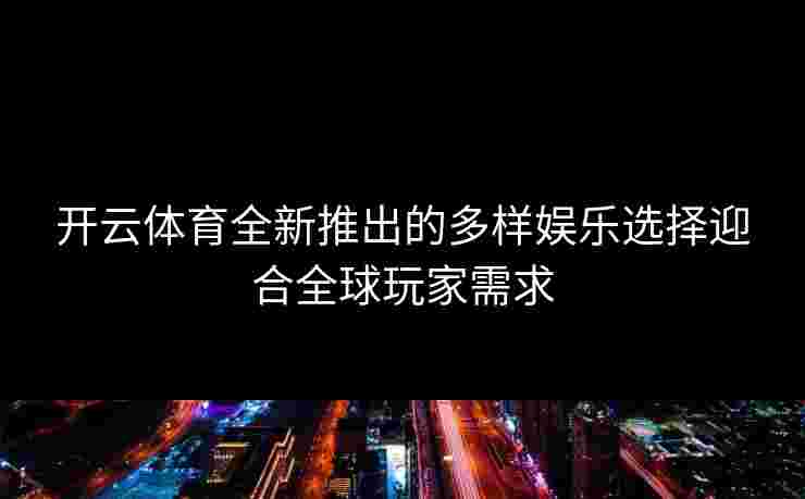 开云体育全新推出的多样娱乐选择迎合全球玩家需求