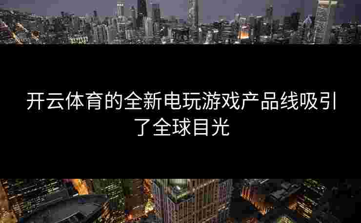 开云体育的全新电玩游戏产品线吸引了全球目光