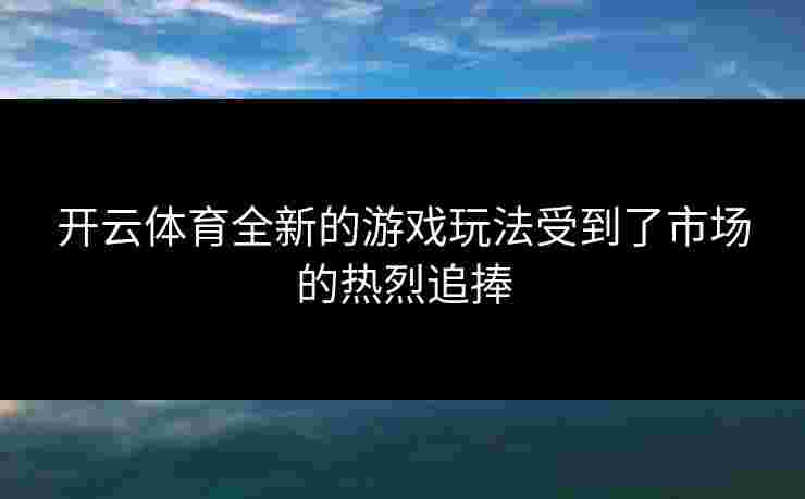 开云体育全新的游戏玩法受到了市场的热烈追捧