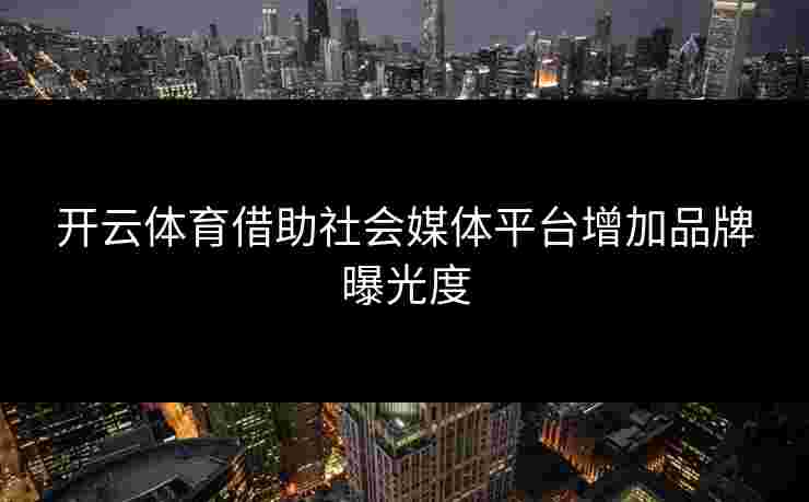 开云体育借助社会媒体平台增加品牌曝光度