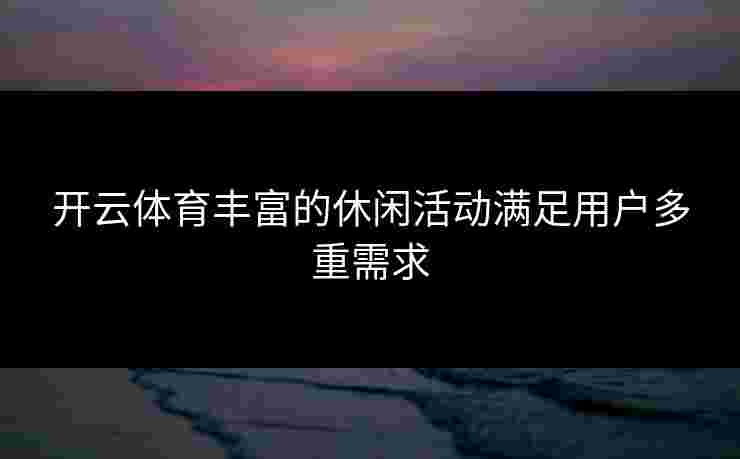 开云体育丰富的休闲活动满足用户多重需求