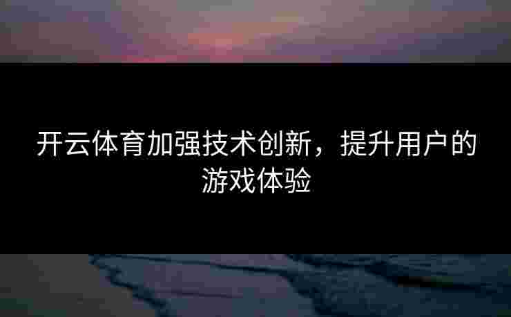 开云体育加强技术创新，提升用户的游戏体验