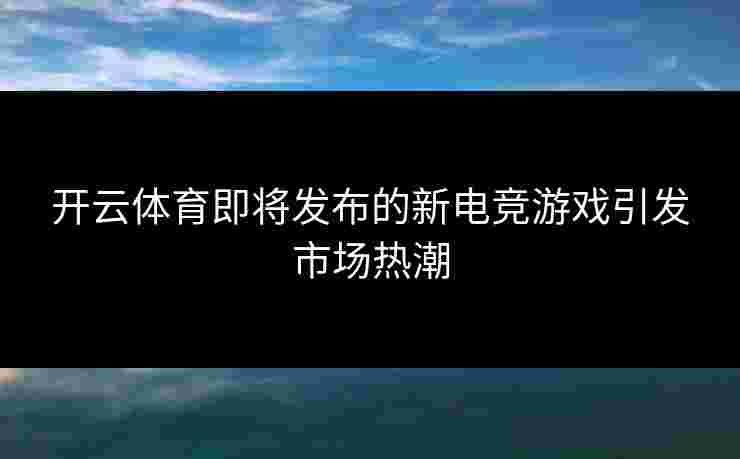 开云体育即将发布的新电竞游戏引发市场热潮