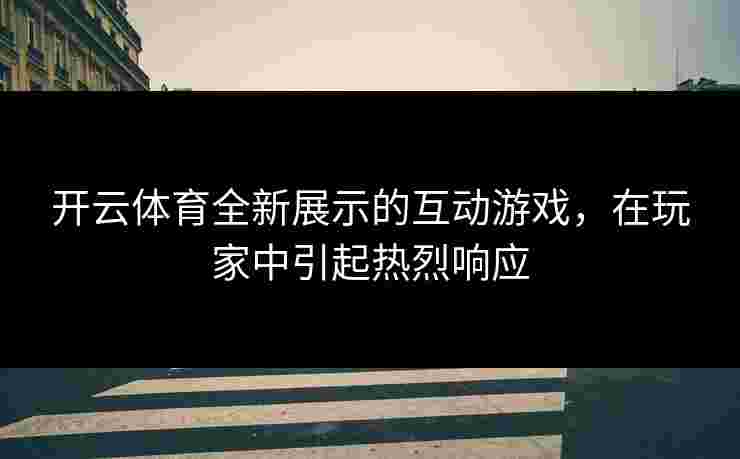 开云体育全新展示的互动游戏，在玩家中引起热烈响应