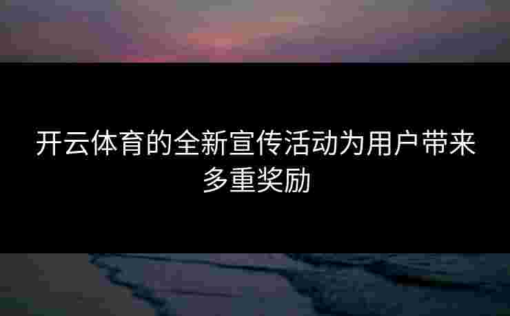 开云体育的全新宣传活动为用户带来多重奖励
