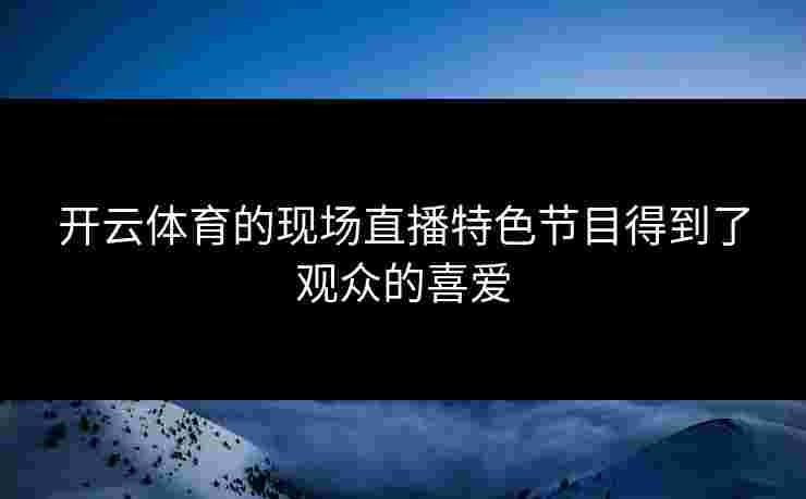 开云体育的现场直播特色节目得到了观众的喜爱