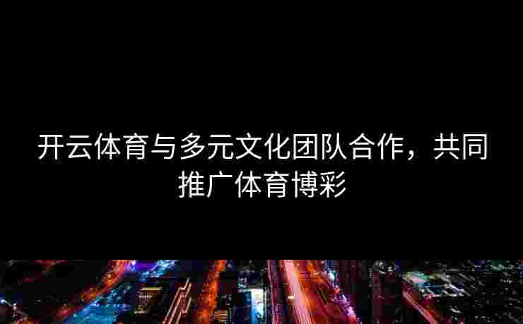 开云体育与多元文化团队合作，共同推广体育博彩