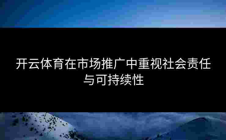 开云体育在市场推广中重视社会责任与可持续性
