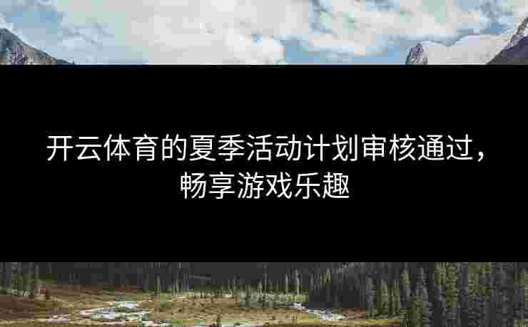 开云体育的夏季活动计划审核通过，畅享游戏乐趣