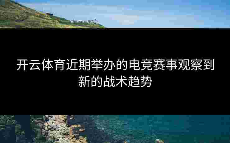 开云体育近期举办的电竞赛事观察到新的战术趋势