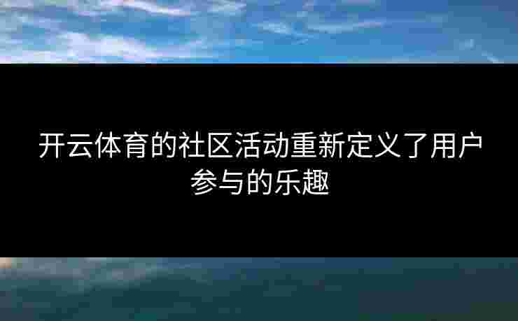 开云体育的社区活动重新定义了用户参与的乐趣