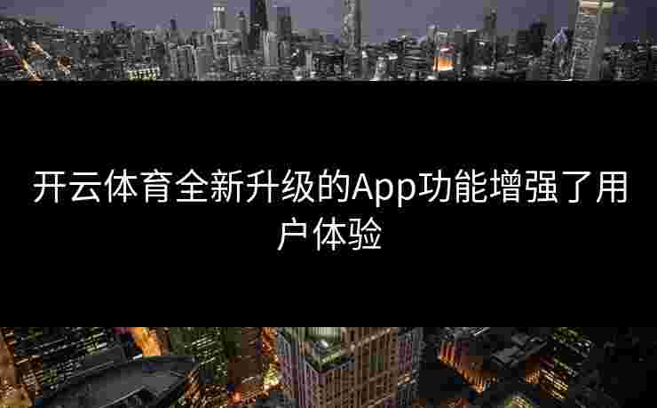 开云体育全新升级的App功能增强了用户体验 开云体育全新升级的App功能增强了用户体验
