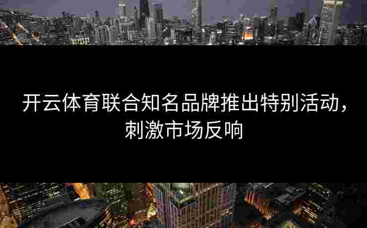 开云体育联合知名品牌推出特别活动，刺激市场反响