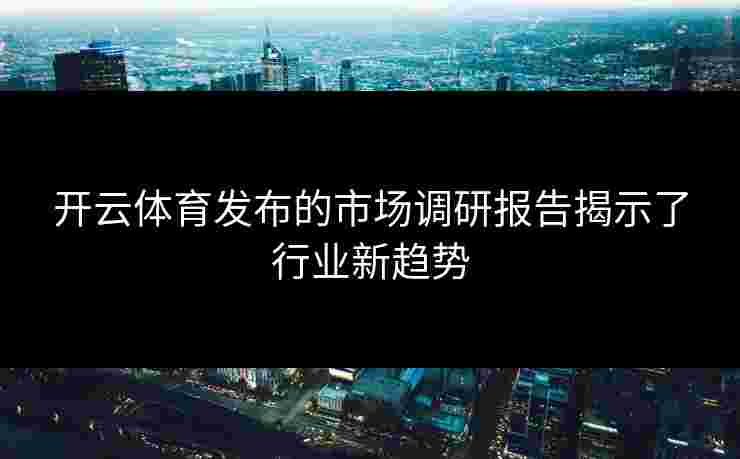 开云体育发布的市场调研报告揭示了行业新趋势