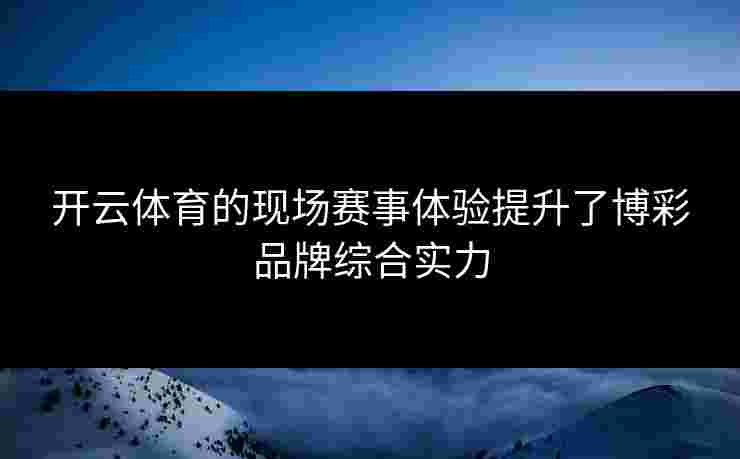 开云体育的现场赛事体验提升了博彩品牌综合实力 开云体育的现场赛事体验提升了博彩品牌综合实力