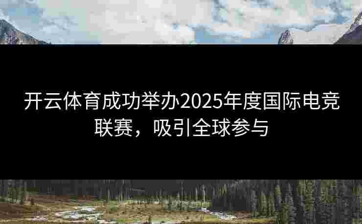 开云体育成功举办2025年度国际电竞联赛，吸引全球参与