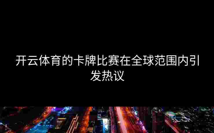 开云体育的卡牌比赛在全球范围内引发热议