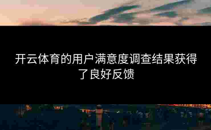 开云体育的用户满意度调查结果获得了良好反馈