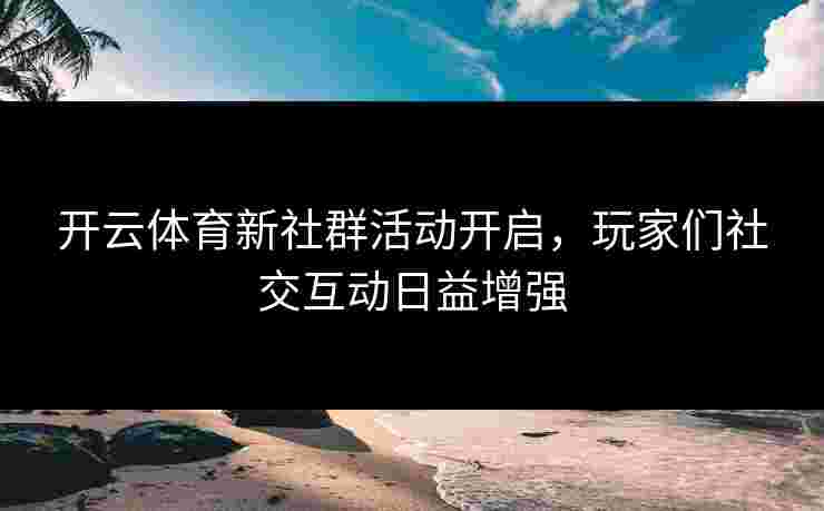开云体育新社群活动开启,玩家们社交互动日益增强 开云体育新社群活动开启,玩家们社交互动日益增强
