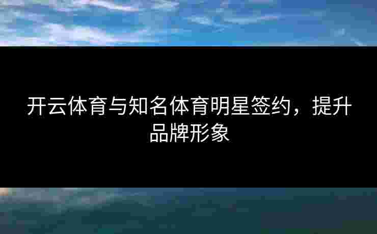开云体育与知名体育明星签约，提升品牌形象